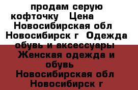 продам серую кофточку › Цена ­ 400 - Новосибирская обл., Новосибирск г. Одежда, обувь и аксессуары » Женская одежда и обувь   . Новосибирская обл.,Новосибирск г.